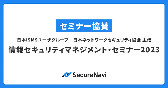 SecureNavi株式会社、日本ISMSユーザグループ／日本ネットワークセキュリティ協会が主催する「情報セキュリティマネジメント・セミナー2023」に協賛