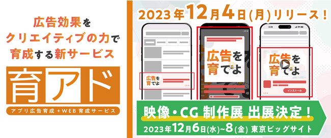 広告効果を「クリエイティブのチカラ」で育成する新サービス『育アド』が誕生！12月はプレオープン特別価格でご提供！東京ビックサイト「映像・CG制作展」に出展します！（会期：12月6日～8日）