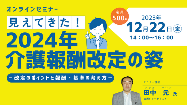 【介護事業者向けオンラインセミナー】12/22（金）「見えてきた！2024年介護報酬改定の姿ー改定のポイントと報酬・基準の考え方ー」開催！