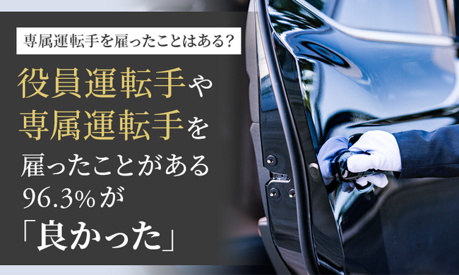 【専属運転手を雇ったことはある？】役員運転手や専属運転手を雇ったことがある96.3％が「良かった」