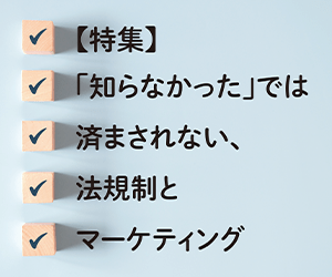 マーケティング専門メディア「MarkeZine（マーケジン）」が、特集『「知らなかった」では済まされない、法規制とマーケティング』を公開