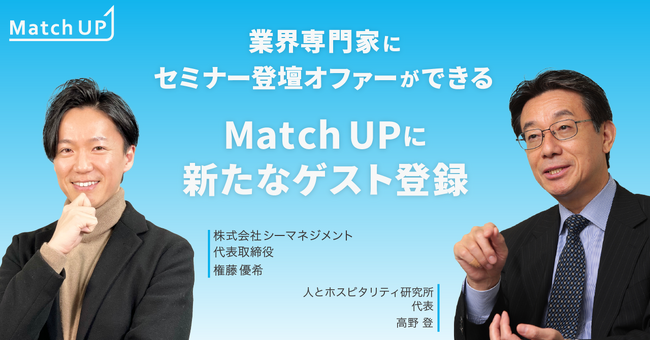 業界専門家にセミナー登壇オファーができる「Match UP」人とホスピタリティ研究所 高野 登氏、株式会社シーマネジメント 権藤 優希氏が新たにゲスト登録