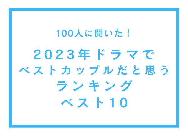 2023年ドラマでベストカップルだと思うランキングベスト10【100人へのアンケート調査】