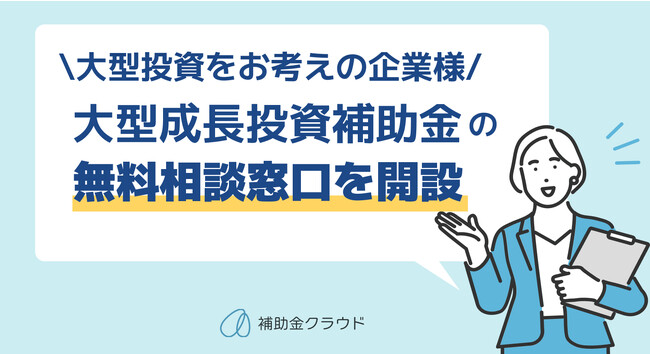 【大型投資をお考えの企業様】補助金クラウド、大規模成長投資補助金の無料相談窓口を開設