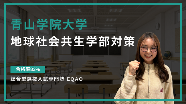 〈地球社会共生学部対策〉青学に自己推薦入試で合格したい高校生対象！合格率83％自己推薦入試で青山学院大学地球社会共生学部に合格するならEQAO！青学【地球社会共生学部】専門の無料相談受付開始！