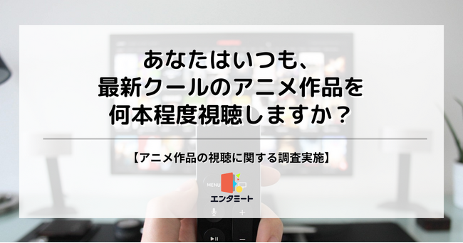 最新クールのアニメ作品視聴数、「20本以上」と答えた人は30代男性が最多！年代ごとに異なる傾向が明らかに