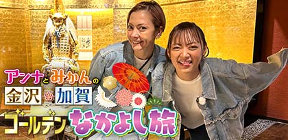 土屋アンナとものまね芸人・みかんが、金沢・加賀で旬のグルメや輝く人達に出会う旅「アンナとみかんの金沢・加賀 ゴールデンなかよし旅」テレビ愛知で放送