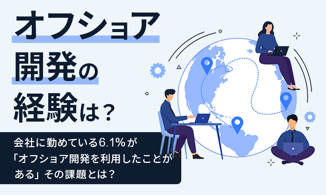 【オフショア開発の経験は？】会社に勤めている6.1％が「オフショア開発を利用したことがある」その課題とは？