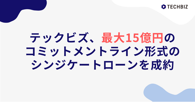 テックビズ、最大15億円のコミットメントライン形式のシンジケートローンを成約
