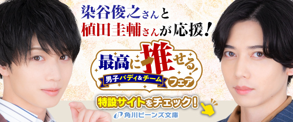 俳優・染谷俊之さんと植田圭輔さんが応援！「最高に推せる！　男子バディ＆チームフェア」が角川ビーンズ文庫にて開催中！！