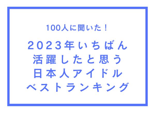 2023年いちばん活躍したと思う日本人アイドル ベストランキング【100人へのアンケート調査】