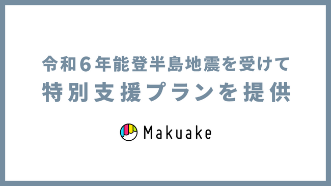 令和6年能登半島地震の発生を受け、応援購入サービス「Makuake」にて復興支援のための特別プランを提供開始～北陸地方発のプロジェクトや被災地支援のプロジェクトで実費を除き手数料無料に～