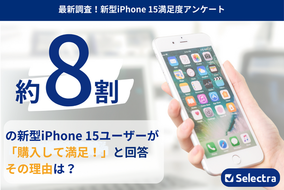 【新型iPhone 15満足度調査】約8割のユーザーが「買って満足」と回答！その理由は？