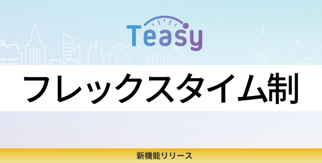 勤怠管理サービス「Teasy(テイジー)」、フレックスタイム制に対応!