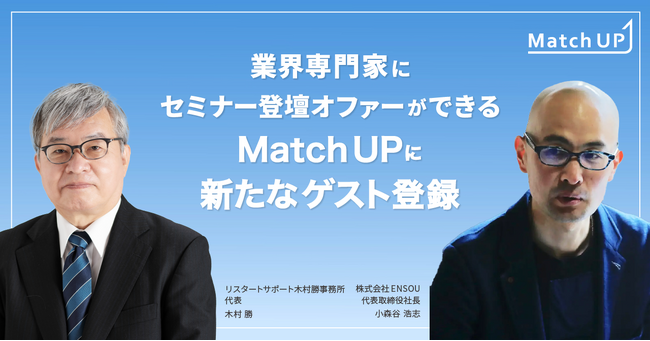 業界専門家にセミナー登壇オファーができる「Match UP」リスタートサポート木村勝事務所 木村 勝氏、株式会社ENSOU 小森谷 浩志氏が新たにゲスト登録