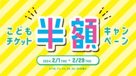 2月1日(木)~2月29日(木)「こどもチケット半額キャンペーン」開催! 2月1日(木)~2月29日(木)「こどもチケット半額キャンペーン」開催!