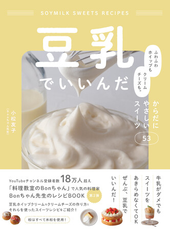 Bonちゃん先生レシピ本第2弾！牛乳＆生クリーム不使用 豆乳ホイップ＆豆乳クリームチーズを使った大満足スイーツ『豆乳でいいんだ　ふわふわホイップもクリームチーズも。からだにやさしいスイーツ53』