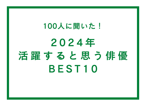 2024年活躍すると思う俳優BEST10【100人へのアンケート調査】