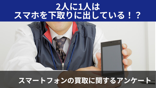 【2420人調査】2人に1人はスマホを下取りに出している！？～スマートフォンの買取に関するアンケート～