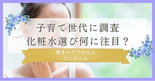 【子育て世代に調査！化粧水選び何に注目？】博多エリアの人にまつ毛・眉毛サイト運営がアンケート