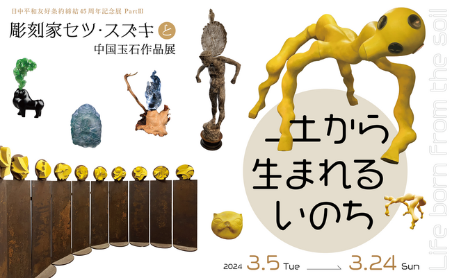 「土から生まれるいのち -彫刻家セツ・スズキと中国玉石作品展」日中友好会館美術館（東京都文京区）にて2024.3.5(火)～3.24(日)