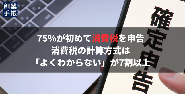 75％が今年初めて消費税を申告。消費税の計算方式は「よくわからない」が7割以上。創業手帳が独自調査