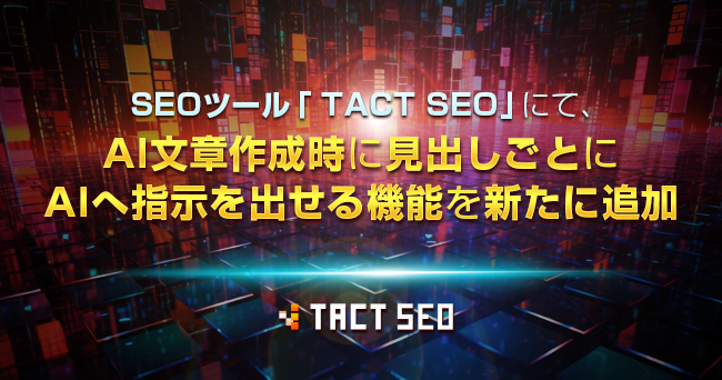 SEOツール「TACT SEO」にて、AI文章作成時に見出しごとにAIへ指示を出せる機能を新たに追加