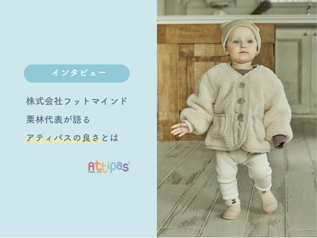 【Attipas】歩き初めの赤ちゃんに。株式会社フットマインド栗林代表が語る「Attipasのよさ」とは