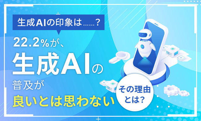 【生成AIの印象は…？】22.2％が、生成AIの普及が「良いとは思わない」と回答。その理由とは？