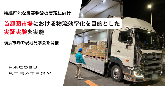 Hacobu、持続可能な農業物流の実現に向けて、国土交通省等と首都圏市場における物流効率化を目的とした実証実験を実施！2月26日、横浜市場で現地見学会を開催