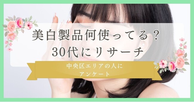 30代にリサーチ！美白製品何使ってる？｜東京中央区エリアの人に眉毛・まつ毛メディアの運営がアンケート