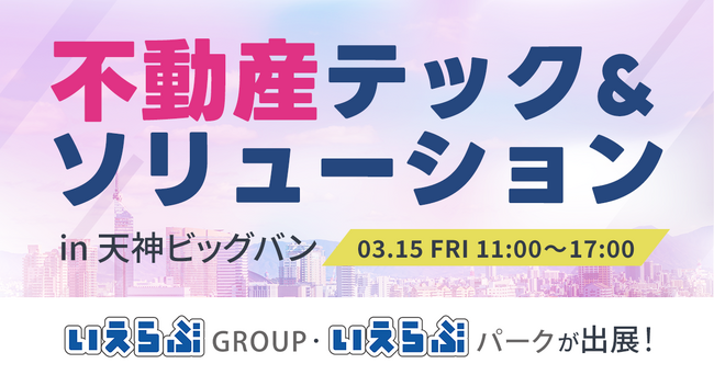 3/15(金)「不動産テック&ソリューション in 天神ビッグバン」にいえらぶGROUP・いえらぶパークが出展！