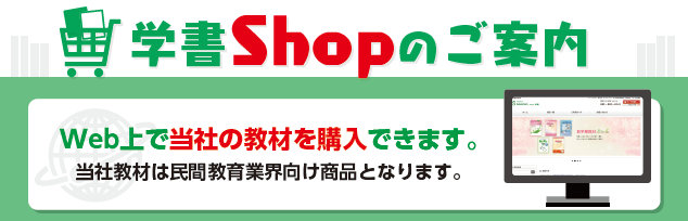 民間教育業界（学習塾・学童・私立学校など）の皆様に、ＷＥＢ上で当社のテキスト教材を購入いただける【学書ＳＨＯＰ（オンラインショップ）】をご案内申し上げます。（２０２４年２月２０日～　リニューアル！）