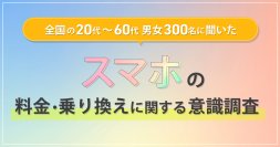 全国の20代~60代男女300名に聞いた『スマホの料金・乗り換えに関する意識調査』
