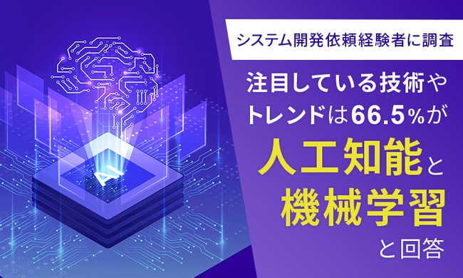 【システム開発依頼経験者に調査】注目している技術やトレンドは66.5％が「人工知能（AI）と機械学習」と回答