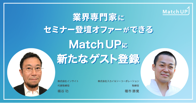 業界専門家にセミナー登壇オファーができる「Match UP」株式会社インサイト 桶谷 功氏、株式会社スカイ&シーコーポレーション 種市 勝覺氏が新たにゲスト登録