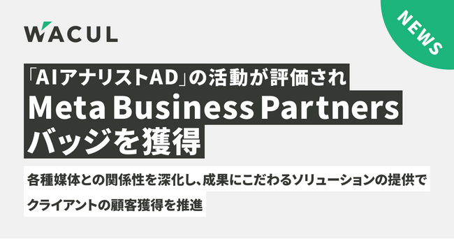 WACUL、「AIアナリストAD」の活動が評価され、Meta Business Partnersバッジを獲得。各種媒体との関係性を深化し成果にこだわるソリューションの提供でクライアントの顧客獲得を推進
