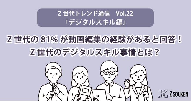 Z世代の81%が動画編集の経験があると回答！Z世代のデジタルスキル事情とは？～Z総研トレンド通信Vol.22『デジタルスキル編』～