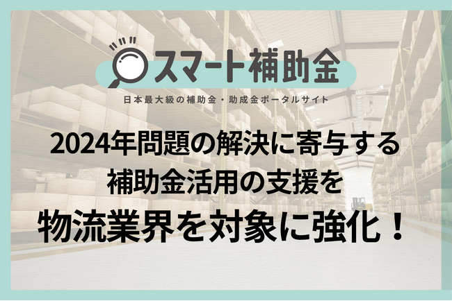 2024年問題の解決に寄与する物流業界で活用可能な2つの補助金が近日公募開始「中小企業省力化投資補助金（仮称）」並びに「中堅・中小企業の賃上げに向けた省力化等の大規模成長投資補助金」活用の支援を強化！