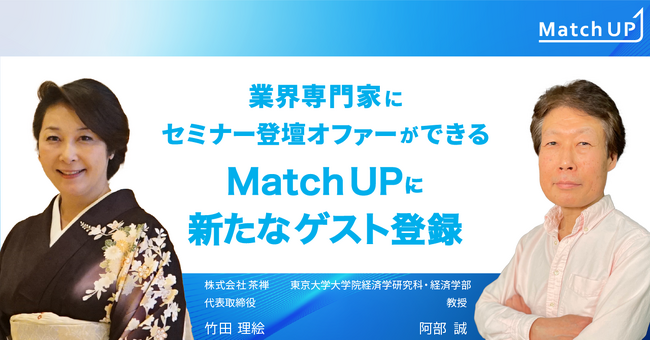 業界専門家にセミナー登壇オファーができる「Match UP」株式会社茶禅 竹田 理絵氏、東京大学大学院経済学研究科・経済学部 阿部 誠氏が新たにゲスト登録