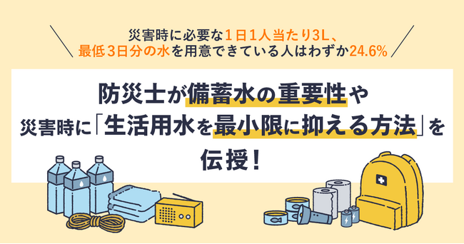 災害時不安なこと1位は「断水により水道水が使えないこと」。災害に備えて備蓄水を用意している人の割合は78%！一方災害時に必要な1日3L/1人 、最低3日分の水を用意できている人はわずか24.6%