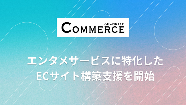 ARCHETYP COMMERCE、エンタメに特化したECサイト構築支援を開始
