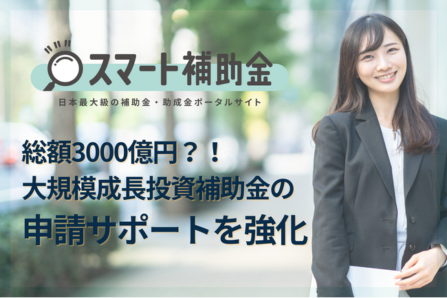 【総額3000億円】スマート補助金、大規模成長投資補助金の申請サポート開始！公募締切は令和6年4月30日のため申請を検討されている方はお急ぎください！