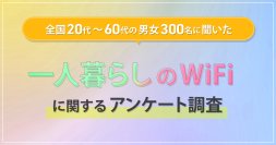 全国の20代～80代男女300名に聞いた『一人暮らしのWiFiに関するアンケート調査』を実施