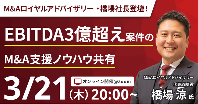 【3/21開催アーカイブウェビナー】M&Aロイヤルアドバイザリー橋場社長ご登壇！EBITDA3億超え案件のM&A支援ノウハウ共有！