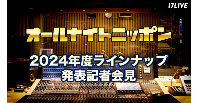 『「オールナイトニッポン」2024年度ラインナップ発表記者会見』17LIVEにて無料独占ライブ配信決定！