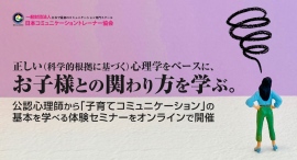 正しい(科学的根拠に基づく)心理学をベースに、お子様との関わり方を学ぶ。公認心理師から「子育てコミュニケーション」の基本を学べる体験セミナーをオンラインで開催 正しい(科学的根拠に基づく)心理学をベースに、お子様との関わり方を学ぶ。公認心理師から「子育てコミュニケーション」の基本を学べる体験セミナーをオンラインで開催