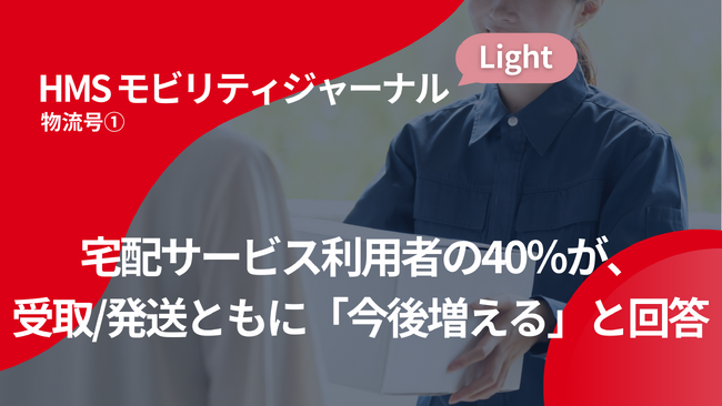 宅配サービス利用者の40％が、受取/発送ともに「今後増える」と回答【HMSモビリティジャーナルLight 物流号１.】