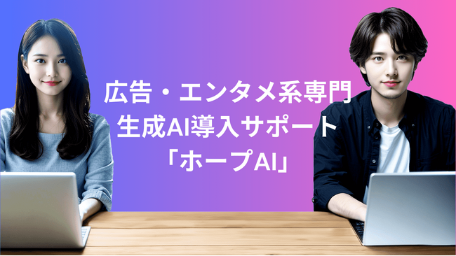 生成AIでビジネスを加速 -広告・エンタメ系専門の生成AI導入サポート「ホープAI」-