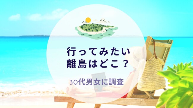 行ってみたい離島はどこ？30代男女に質問｜沖縄旅行＆リゾート・ホテル情報サイトがアンケート